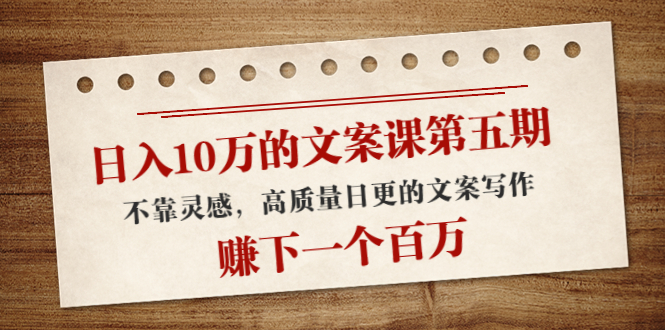 （4005期）10万的文案课第五期，不靠灵感，高质量日更的文案写作，赚下一个百万_免费分享网络创业,副业,信息差项目的老牌资源整合平台！金铲子项目