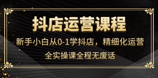 （4001期）抖店运营，新手小白从0-1学抖店，精细化运营，全实操课全程无废话_免费分享网络创业,副业,信息差项目的老牌资源整合平台！金铲子项目