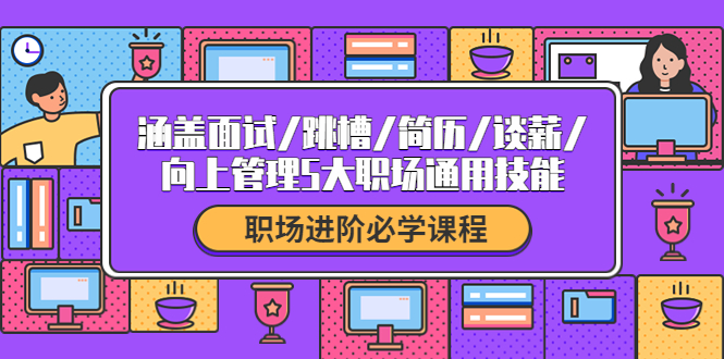 （4026期）职场进阶必学课程：涵盖面试/跳槽/简历/谈薪/向上管理5大职场通用技能_免费分享网络创业,副业,信息差项目的老牌资源整合平台！金铲子项目
