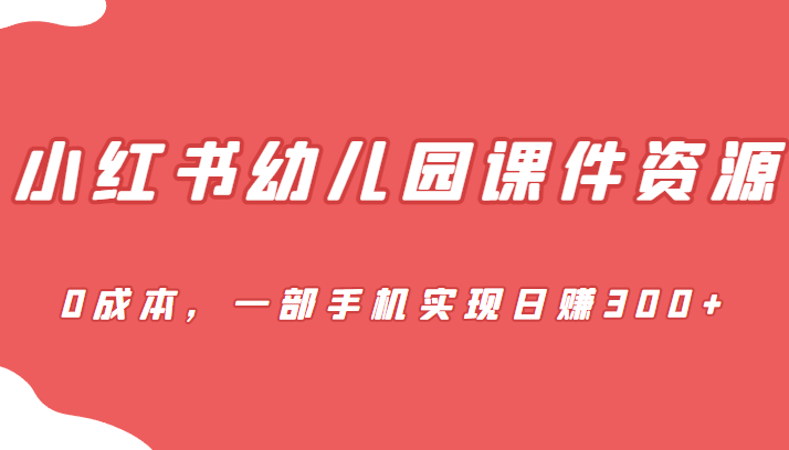 [小红书]蓝海赛道，小红书幼儿园课件资源一部手机实现_免费分享网络创业,副业,信息差项目的老牌资源整合平台！金铲子项目
