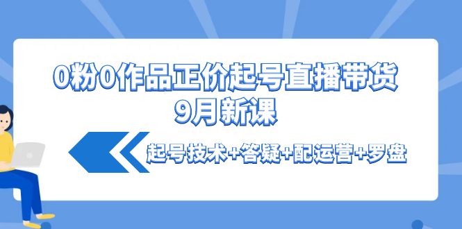 （4037期）0粉0作品正价起号直播带货9月新课：起号技术答疑配运营罗盘_免费分享网络创业,副业,信息差项目的老牌资源整合平台！金铲子项目
