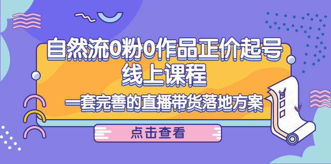 （4036期）自然流0粉0作品正价起号线上课程：一套完善的直播带货落地方案_免费分享网络创业,副业,信息差项目的老牌资源整合平台！金铲子项目