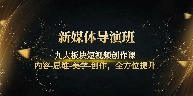 （4035期）新媒体导演班：九大板块短视频创作课，内容-思维-美学-创作，全方位提升_免费分享网络创业,副业,信息差项目的老牌资源整合平台！金铲子项目