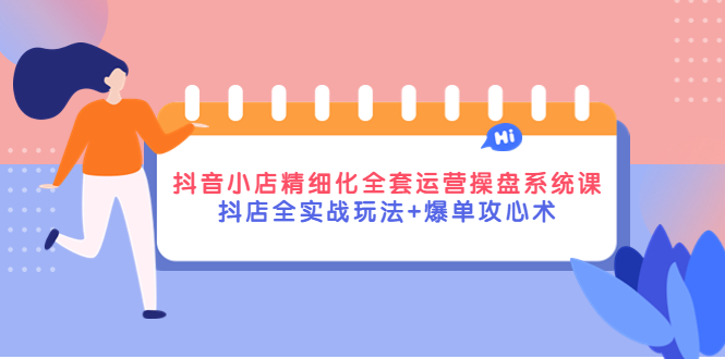 （4065期）抖音小店精细化全套运营操盘系统课，抖店全实战玩法爆单攻心术_免费分享网络创业,副业,信息差项目的老牌资源整合平台！金铲子项目