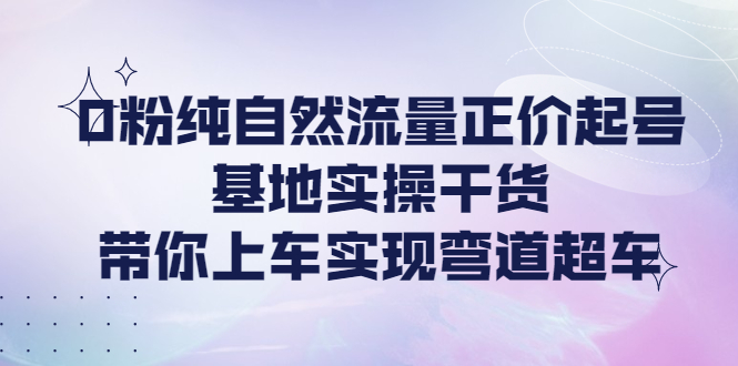 （4075期）0粉纯自然流量正价起号基地实操干货，带你上车实现弯道超车_免费分享网络创业,副业,信息差项目的老牌资源整合平台！金铲子项目