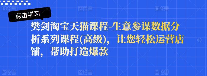 樊剑淘宝天猫课程-生意参谋数据分析系列课程(高级)，让您运营店铺，帮助打造爆款_免费分享网络创业,副业,信息差项目的老牌资源整合平台！金铲子项目