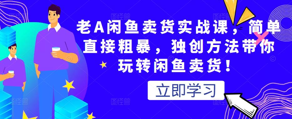 老A闲鱼卖货实战课，简单直接粗暴，独创方法带你玩转闲鱼卖货_免费分享网络创业,副业,信息差项目的老牌资源整合平台！金铲子项目