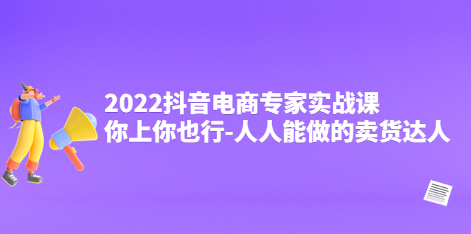 （4106期）2022抖音电商专家实战课，你上你也行-人人能做的卖货达人_免费分享网络创业,副业,信息差项目的老牌资源整合平台！金铲子项目