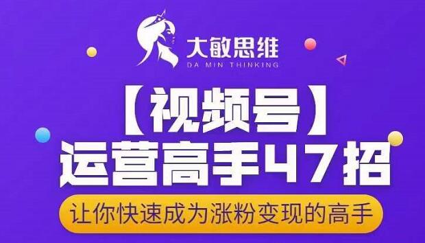 大敏思维-视频号运营高手47招，让你快速成为涨粉高手_免费分享网络创业,副业,信息差项目的老牌资源整合平台！金铲子项目