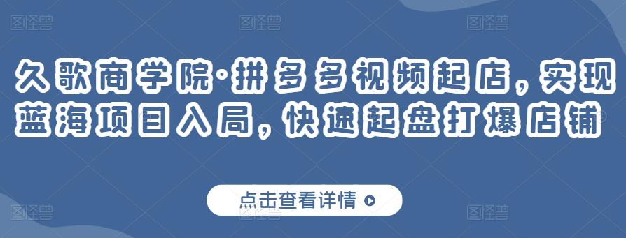 久歌商学院·拼多多视频起店，实现蓝海项目入局，快速起盘打爆店铺_免费分享网络创业,副业,信息差项目的老牌资源整合平台！金铲子项目