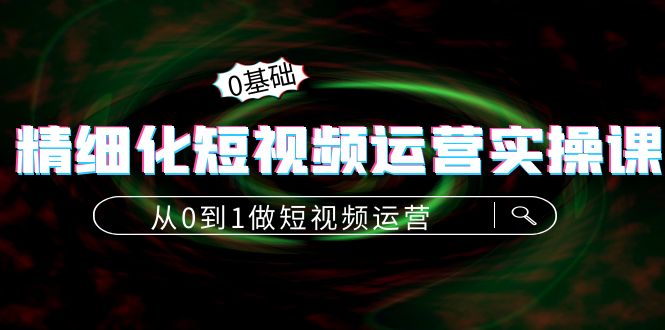 （4121期）精细化短视频运营实操课，从0到1做短视频运营：算法篇定位篇内容篇_免费分享网络创业,副业,信息差项目的老牌资源整合平台！金铲子项目