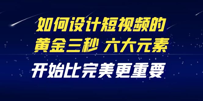（4120期）教你如何设计短视频的黄金三秒，六大元素，开始比完美更重要（27节课）_免费分享网络创业,副业,信息差项目的老牌资源整合平台！金铲子项目