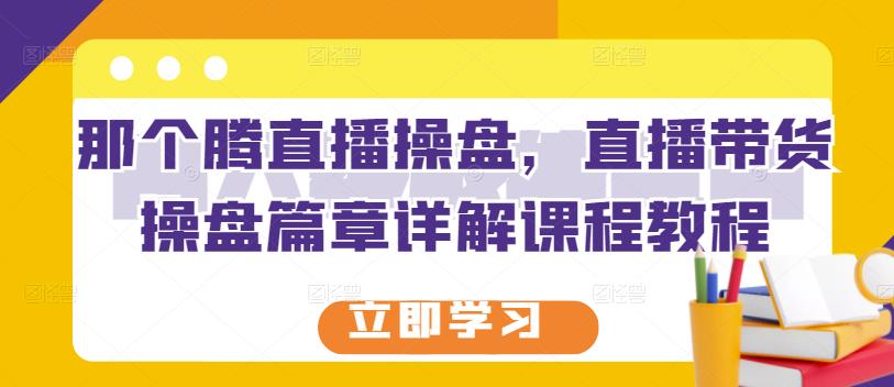 那个腾直播操盘，直播带货操盘篇章详解课程教程_免费分享网络创业,副业,信息差项目的老牌资源整合平台！金铲子项目