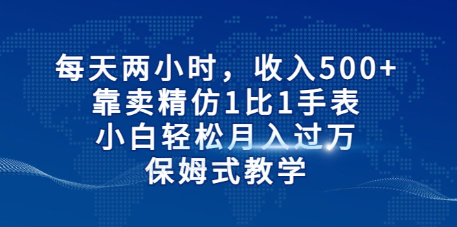 每天两小时靠卖精仿1比1手表，小白也能保姆式教学_免费分享网络创业,副业,信息差项目的老牌资源整合平台！金铲子项目