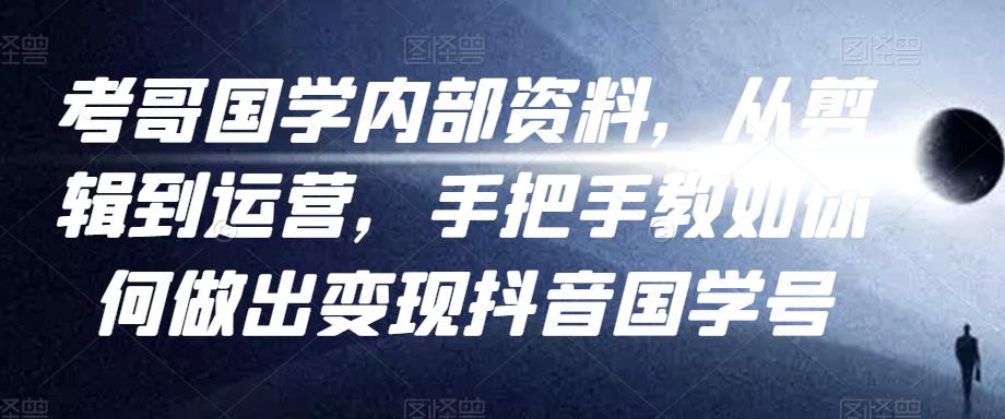 考哥国学内部资料，从剪辑到运营，手把手教如你‬何做出抖音‬国学号（教程素材模板）_免费分享网络创业,副业,信息差项目的老牌资源整合平台！金铲子项目