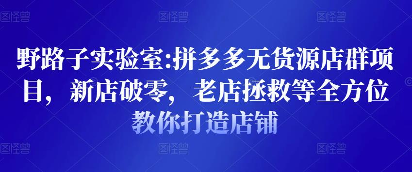 野路子实验室:拼多多无货源店群项目，新店破零，老店拯救等全方位教你打造店铺_免费分享网络创业,副业,信息差项目的老牌资源整合平台！金铲子项目