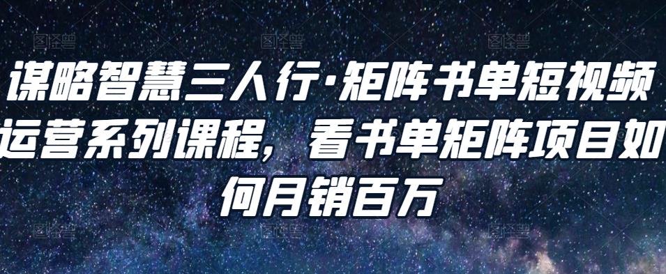 谋略智慧三人行·矩阵书单短视频运营系列课程，看书单矩阵项目如何百万_免费分享网络创业,副业,信息差项目的老牌资源整合平台！金铲子项目