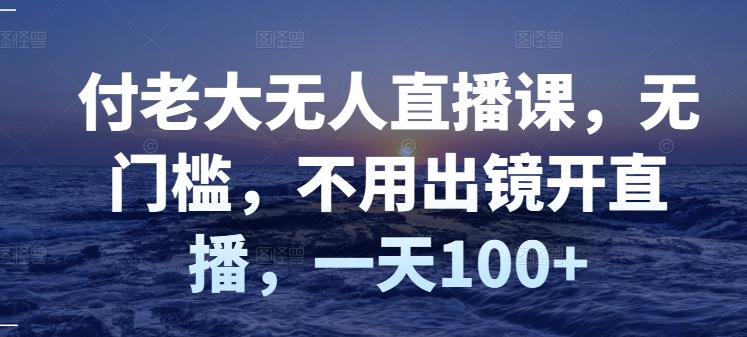 付老大无人直播课，无门槛，不用出镜开直播，_免费分享网络创业,副业,信息差项目的老牌资源整合平台！金铲子项目