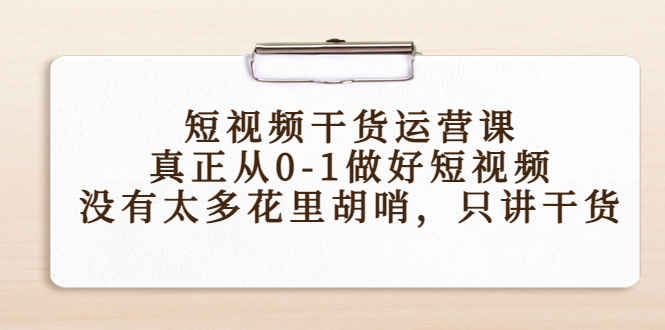（4192期）短视频干货运营课，真正从0-1做好短视频，没有太多花里胡哨，只讲干货_免费分享网络创业,副业,信息差项目的老牌资源整合平台！金铲子项目