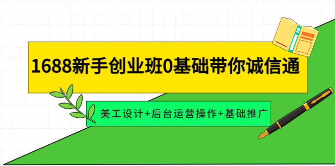 （4186期）1688新手创业班0基础带你诚信通：美工设计后台运营操作基础推广_免费分享网络创业,副业,信息差项目的老牌资源整合平台！金铲子项目