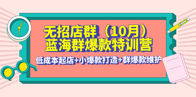（4182期）无招店群·蓝海群爆款特训营(10月新课)起店小爆款打造群爆款维护_免费分享网络创业,副业,信息差项目的老牌资源整合平台！金铲子项目