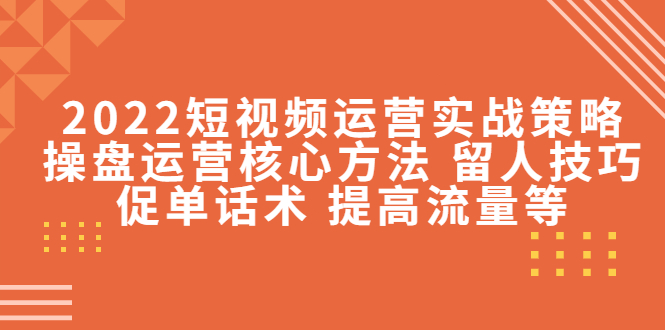 （4204期）2022短视频运营实战策略：操盘运营核心方法留人技巧促单话术提高流量等_免费分享网络创业,副业,信息差项目的老牌资源整合平台！金铲子项目