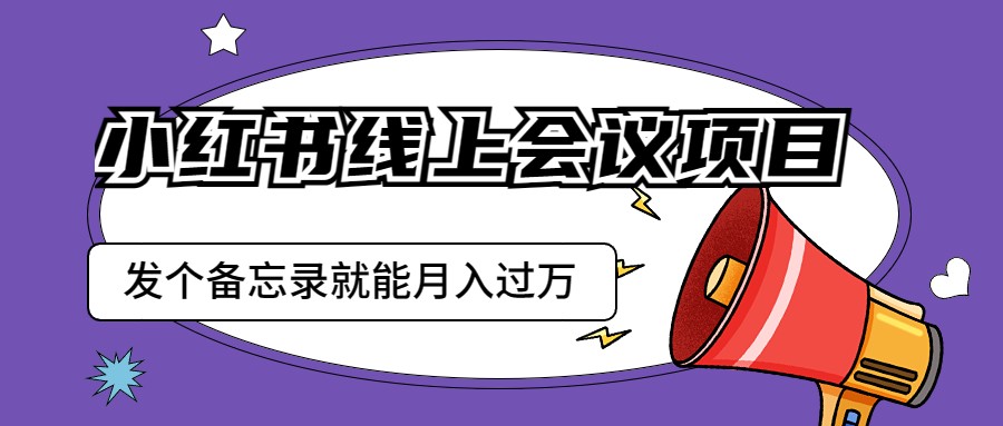 小红书线上会议项目，发一个备忘录笔记就能精准获客_免费分享网络创业,副业,信息差项目的老牌资源整合平台！金铲子项目