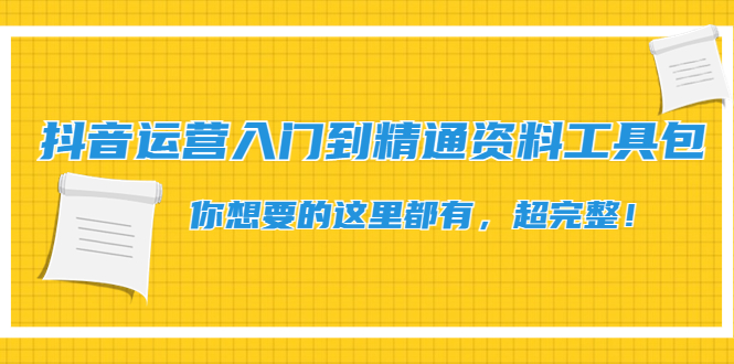 （4379期）抖音运营入门到精通资料工具包：你想要的这里都有，超完整_免费分享网络创业,副业,信息差项目的老牌资源整合平台！金铲子项目