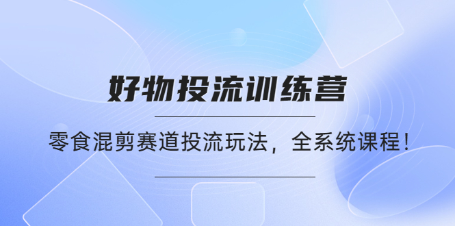 （4378期）好物推广投流训练营：零食混剪赛道投流玩法，全系统课程_免费分享网络创业,副业,信息差项目的老牌资源整合平台！金铲子项目