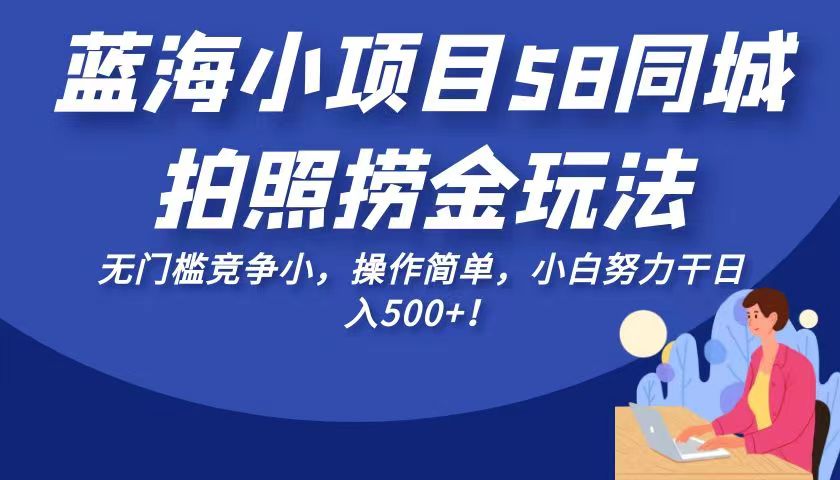 蓝海小项目58同城拍照捞金玩法，无门槛竞争小，操作简单，小白努力干_免费分享网络创业,副业,信息差项目的老牌资源整合平台！金铲子项目