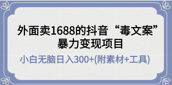 （4234期）外面卖1688抖音“毒文案”暴力项目小白无脑(几十G素材工具)_免费分享网络创业,副业,信息差项目的老牌资源整合平台！金铲子项目