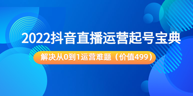 2022抖音直播运营起号宝典：解决从0到1运营难题（价值499元）_免费分享网络创业,副业,信息差项目的老牌资源整合平台！金铲子项目