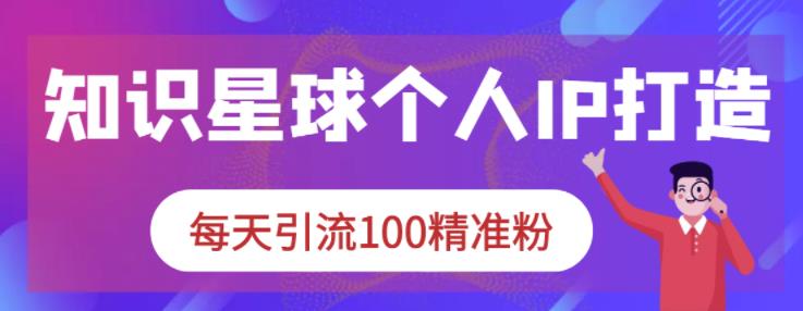 知识星球个人IP打造系列课程，每天引流100精准粉_免费分享网络创业,副业,信息差项目的老牌资源整合平台！金铲子项目