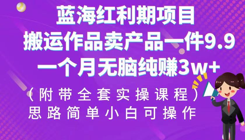 蓝海红利期项目，搬运作品卖产品一件9.9，一个月无脑纯赚（全套实操课程）_免费分享网络创业,副业,信息差项目的老牌资源整合平台！金铲子项目