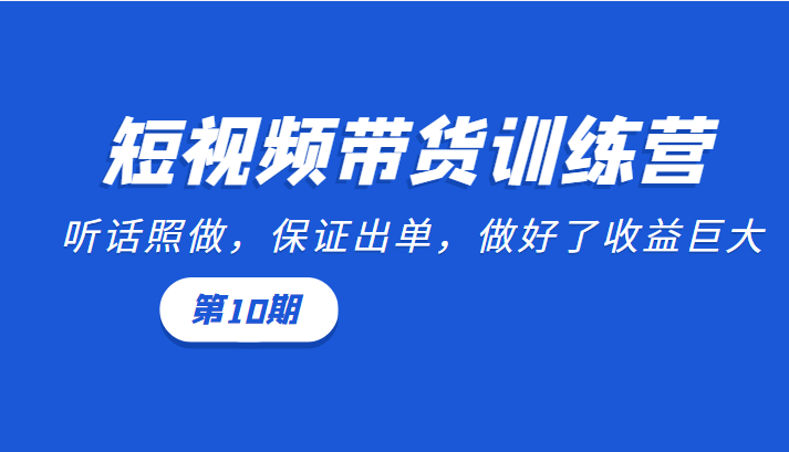 短视频带货训练营：听话照做，保证出单，做好了巨大（第10期）_免费分享网络创业,副业,信息差项目的老牌资源整合平台！金铲子项目