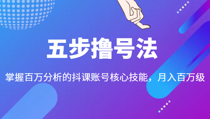 五步撸号法，掌握百万分析的抖课账号核心技能，从逻辑到实操_免费分享网络创业,副业,信息差项目的老牌资源整合平台！金铲子项目