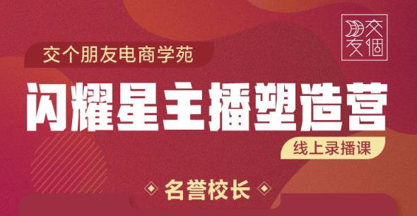 交个朋友:闪耀星主播塑造营2207期，3天2夜入门带货主播，懂人性懂客户成为王者销售_免费分享网络创业,副业,信息差项目的老牌资源整合平台！金铲子项目