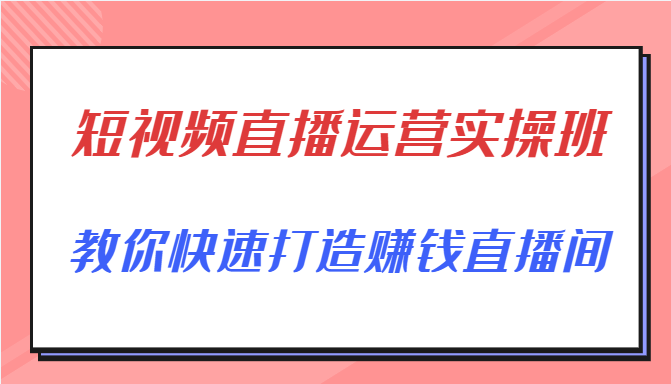 短视频直播运营实操班，直播带货精细化运营实操，教你快速打造赚钱直播间_免费分享网络创业,副业,信息差项目的老牌资源整合平台！金铲子项目