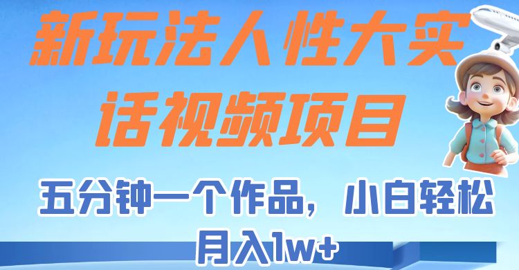 新玩法人性大实话视频项目，五分钟一个作品，小白_免费分享网络创业,副业,信息差项目的老牌资源整合平台！金铲子项目