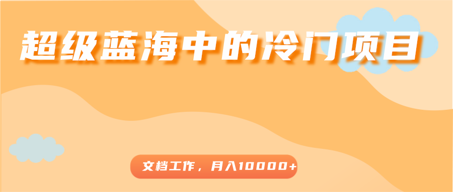 超级蓝海中的冷门项目，文档工作，好玩又赚钱，0_免费分享网络创业,副业,信息差项目的老牌资源整合平台！金铲子项目