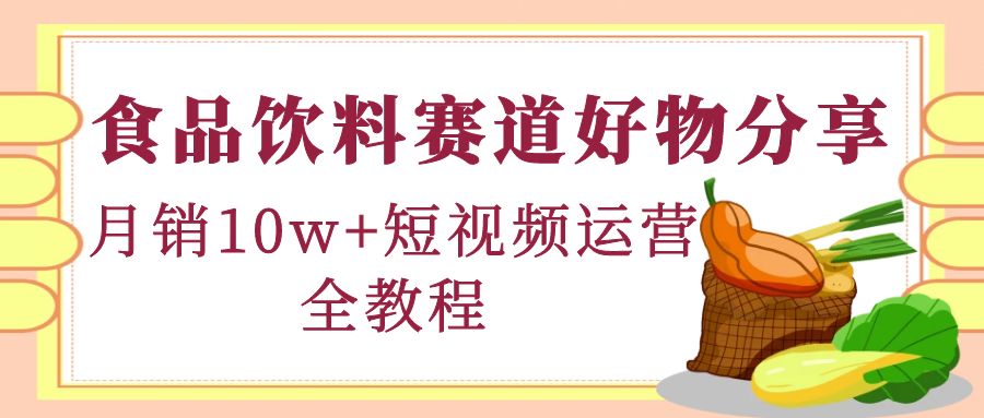 （4413期）食品饮料赛道好物分享，短视频运营全教程_免费分享网络创业,副业,信息差项目的老牌资源整合平台！金铲子项目