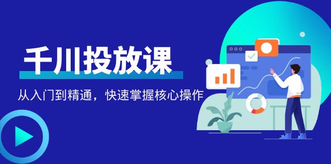（4412期）千万级直播操盘手带你玩转千川投放：从入门到精通，快速掌握核心操作_免费分享网络创业,副业,信息差项目的老牌资源整合平台！金铲子项目
