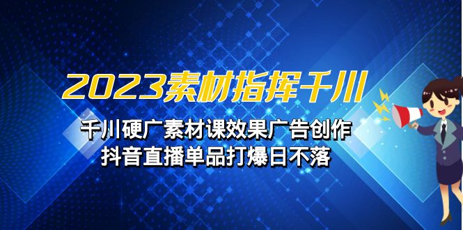 2023素材指挥千川，千川硬广素材课效果广告创作，抖音直播单品打爆日不落_免费分享网络创业,副业,信息差项目的老牌资源整合平台！金铲子项目