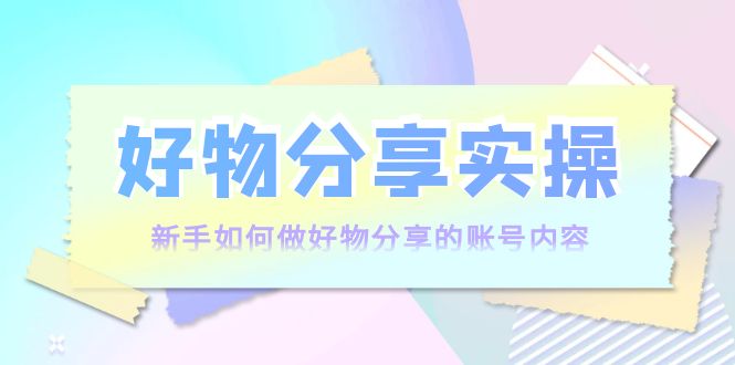 好物分享实操：新手如何做好物分享的账号内容，实操教学_免费分享网络创业,副业,信息差项目的老牌资源整合平台！金铲子项目