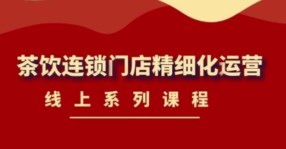 （4254期）《茶饮连锁门店精细化运营》线上系列课程，茶饮门店经营必备课程-价值458元_免费分享网络创业,副业,信息差项目的老牌资源整合平台！金铲子项目