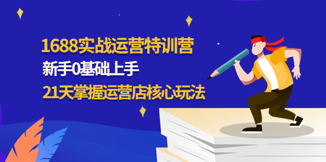 （4421期）1688实战特训营：新手0基础上手，21天掌握运营店核心玩法_免费分享网络创业,副业,信息差项目的老牌资源整合平台！金铲子项目