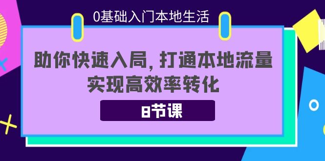 0基础入门本地生活：助你快速入局，8节课带你打通本地流量，实现高效率转化_免费分享网络创业,副业,信息差项目的老牌资源整合平台！金铲子项目