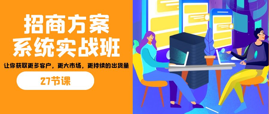 招商·方案系统实战班：让你获取更多客户，更大市场，更持续的出货量(27节)_免费分享网络创业,副业,信息差项目的老牌资源整合平台！金铲子项目