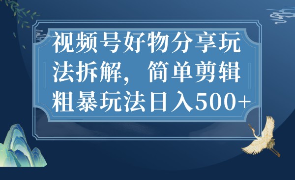 视频号好物分享玩法拆解，简单剪辑粗暴玩法_免费分享网络创业,副业,信息差项目的老牌资源整合平台！金铲子项目