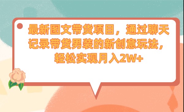 最新图文带货项目，通过聊天记录带货男装的新创意玩法，实现_免费分享网络创业,副业,信息差项目的老牌资源整合平台！金铲子项目